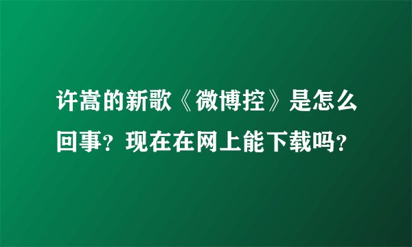 许嵩的新歌《微博控》是怎么回事？现在在网上能下载吗？