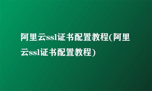 阿里云ssl证书配置教程(阿里云ssl证书配置教程)