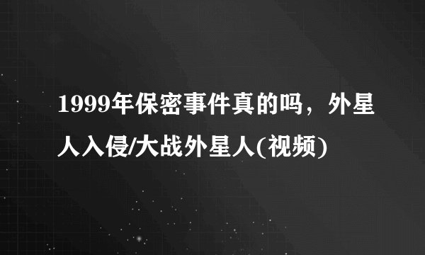 1999年保密事件真的吗，外星人入侵/大战外星人(视频)