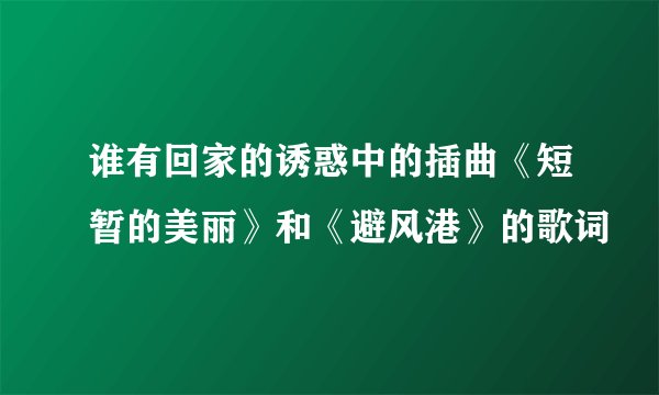 谁有回家的诱惑中的插曲《短暂的美丽》和《避风港》的歌词