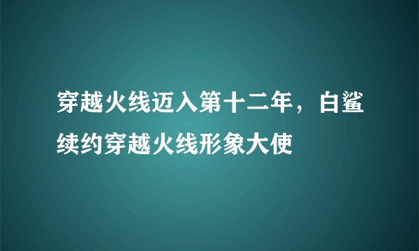 穿越火线迈入第十二年，白鲨续约穿越火线形象大使