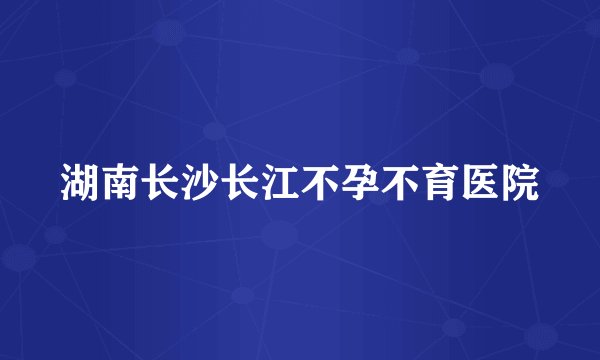 湖南长沙长江不孕不育医院