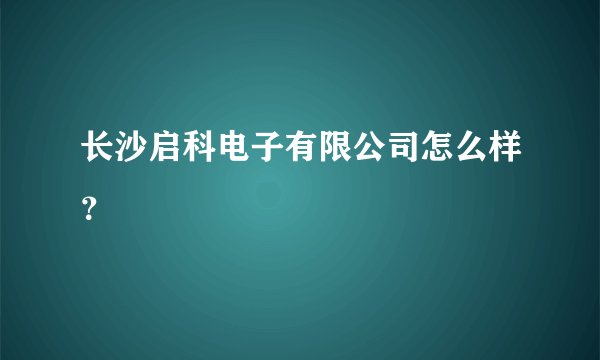 长沙启科电子有限公司怎么样？