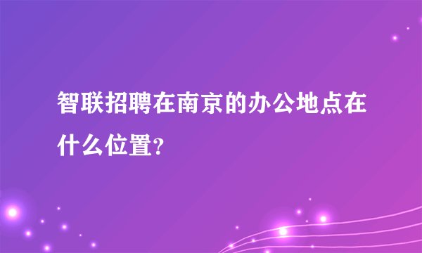 智联招聘在南京的办公地点在什么位置？
