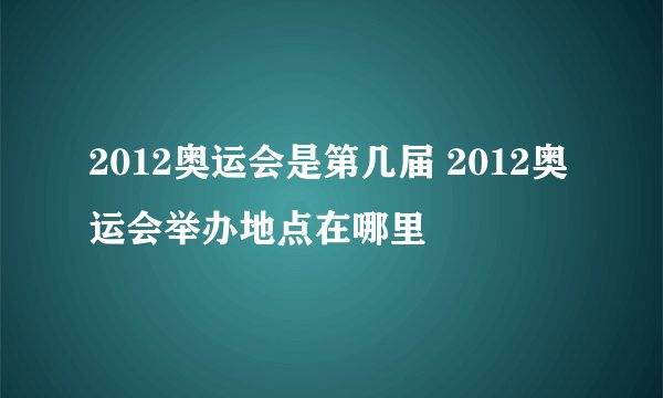 2012奥运会是第几届 2012奥运会举办地点在哪里