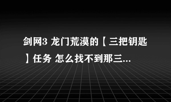 剑网3 龙门荒漠的【三把钥匙】任务 怎么找不到那三个NPC 在地图上标的点都找不到...怎么回事