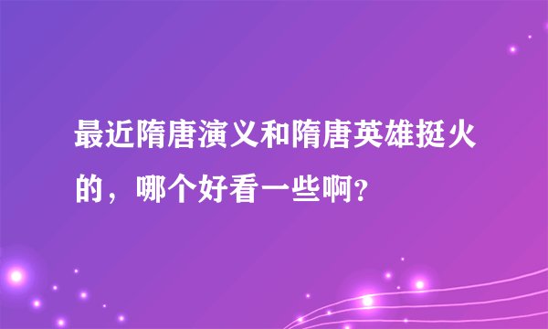 最近隋唐演义和隋唐英雄挺火的，哪个好看一些啊？