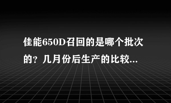 佳能650D召回的是哪个批次的？几月份后生产的比较有保证。