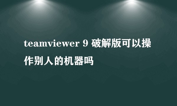 teamviewer 9 破解版可以操作别人的机器吗