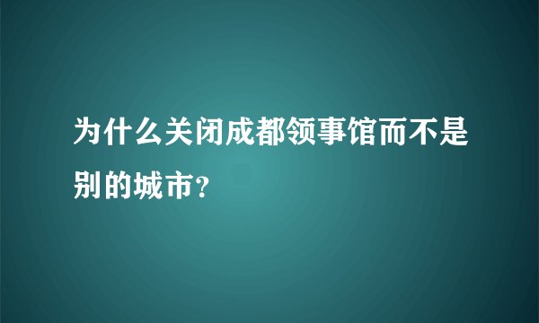 为什么关闭成都领事馆而不是别的城市？