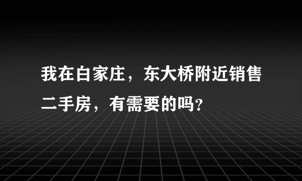 我在白家庄，东大桥附近销售二手房，有需要的吗？