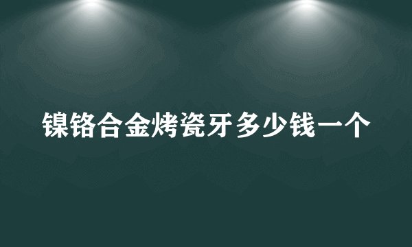 镍铬合金烤瓷牙多少钱一个