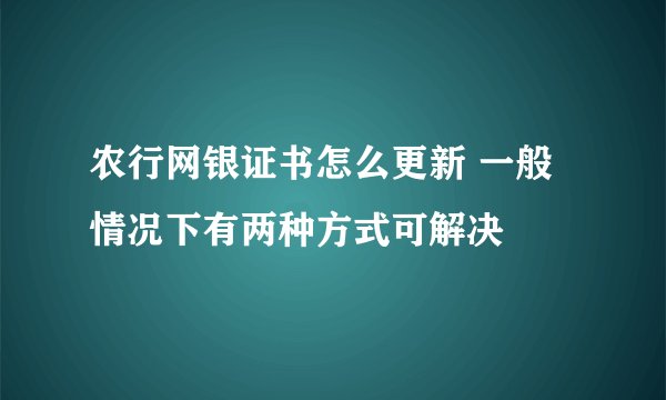 农行网银证书怎么更新 一般情况下有两种方式可解决