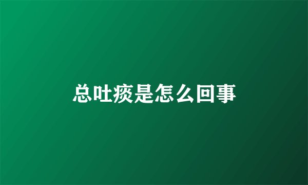 总吐痰是怎么回事