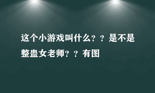 这个小游戏叫什么？？是不是整蛊女老师？？有图