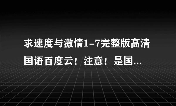 求速度与激情1-7完整版高清国语百度云！注意！是国语版，另外求第七部高清带字幕原版百度云