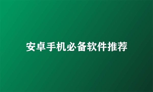 安卓手机必备软件推荐