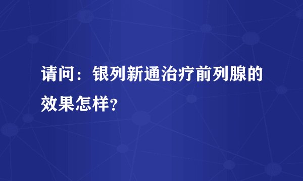 请问：银列新通治疗前列腺的效果怎样？