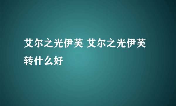 艾尔之光伊芙 艾尔之光伊芙转什么好