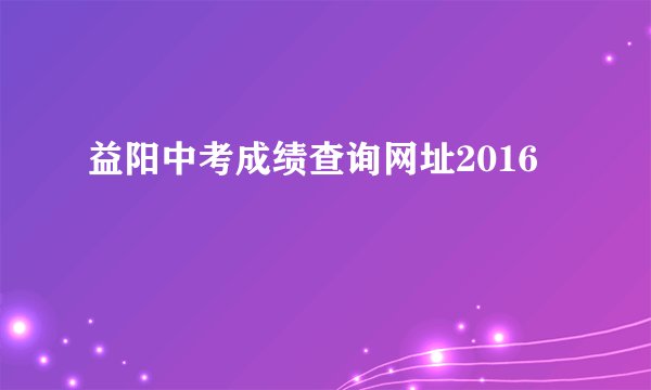益阳中考成绩查询网址2016