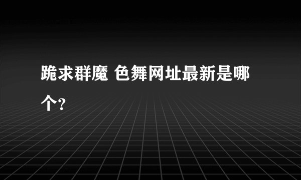 跪求群魔 色舞网址最新是哪个？