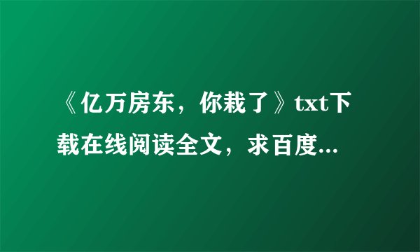 《亿万房东，你栽了》txt下载在线阅读全文，求百度网盘云资源