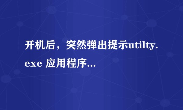 开机后，突然弹出提示utilty.exe 应用程序错误。是怎么回事？如何解决呢？