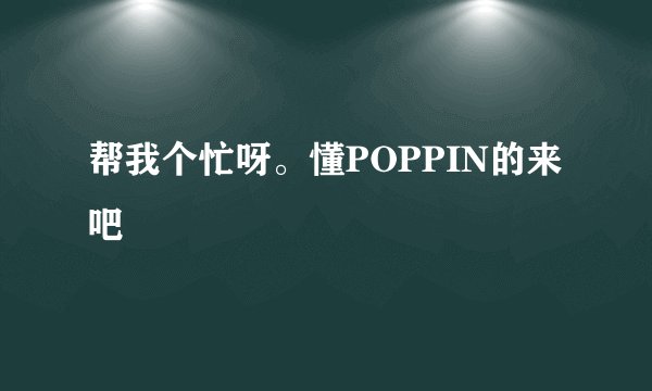 帮我个忙呀。懂POPPIN的来吧