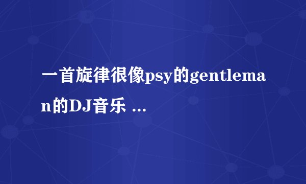 一首旋律很像psy的gentleman的DJ音乐 有电音的部分 也有很像#SELFIE的旋律
