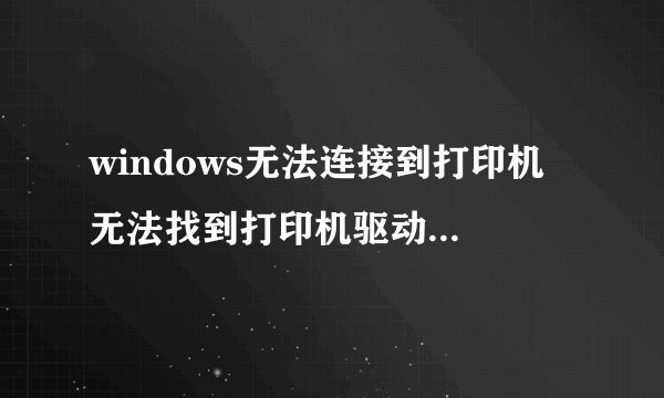 windows无法连接到打印机 无法找到打印机驱动程序包要求的核心驱动程序包,怎么处理
