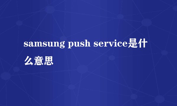 samsung push service是什么意思