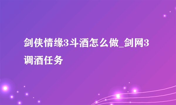 剑侠情缘3斗酒怎么做_剑网3调酒任务