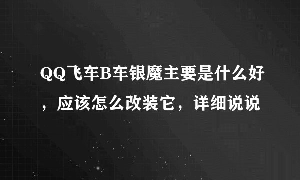 QQ飞车B车银魔主要是什么好，应该怎么改装它，详细说说
