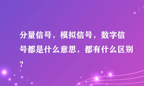 分量信号，模拟信号，数字信号都是什么意思，都有什么区别？
