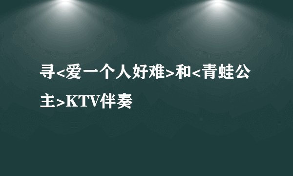 寻<爱一个人好难>和<青蛙公主>KTV伴奏