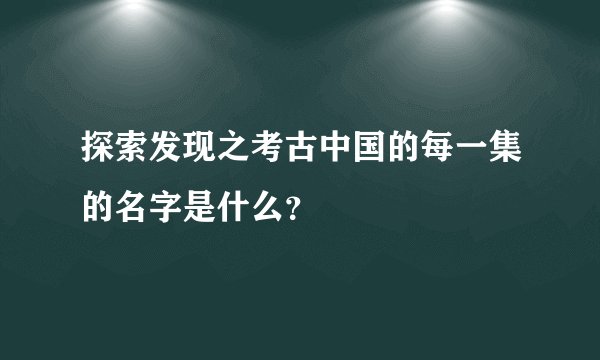 探索发现之考古中国的每一集的名字是什么？