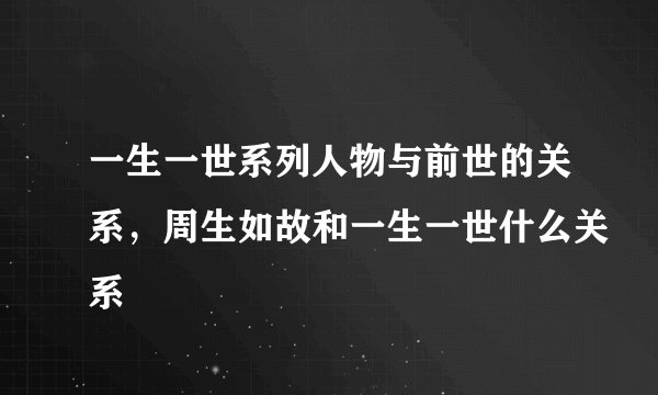 一生一世系列人物与前世的关系，周生如故和一生一世什么关系