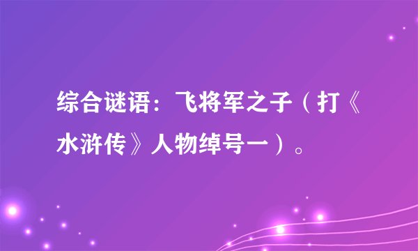 综合谜语:飞将军之子(打《水浒传》人物绰号一)。