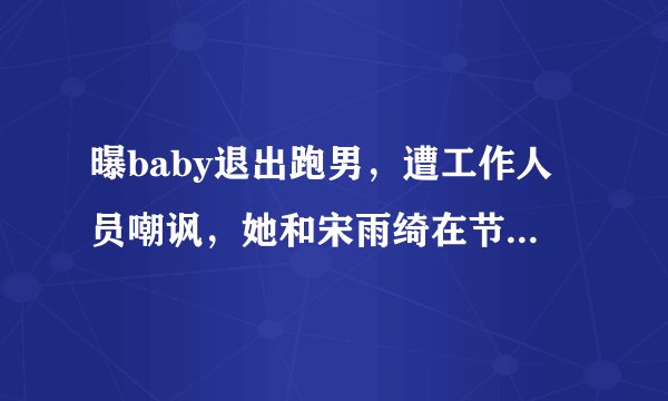 曝baby退出跑男,遭工作人员嘲讽,她和宋雨绮在节目中谁更真实?