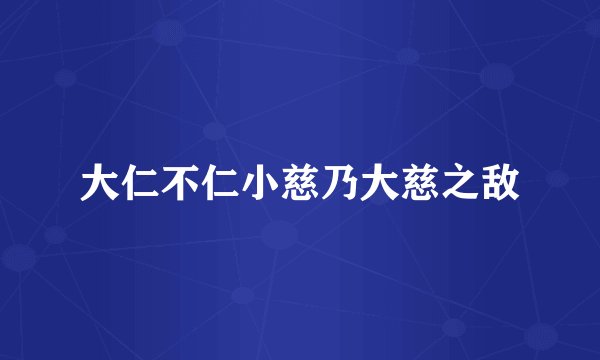 大仁不仁小慈乃大慈之敌