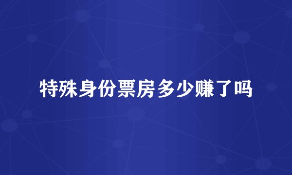 特殊身份票房多少赚了吗