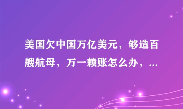 美国欠中国万亿美元,够造百艘航母,万一赖账怎么办,专家给出解答