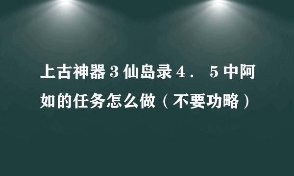 上古神器3仙岛录4.5中阿如的任务怎么做(不要功略)