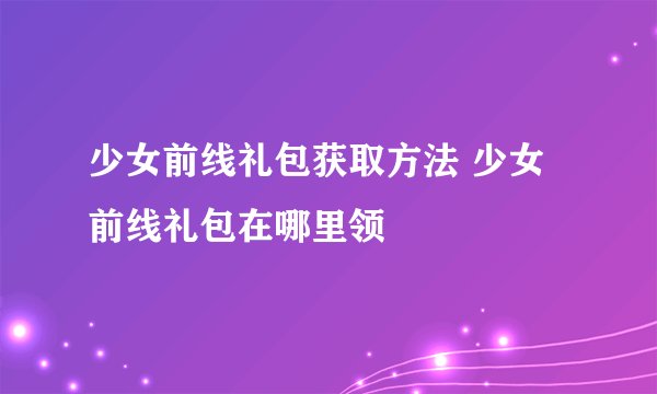 少女前线礼包获取方法 少女前线礼包在哪里领