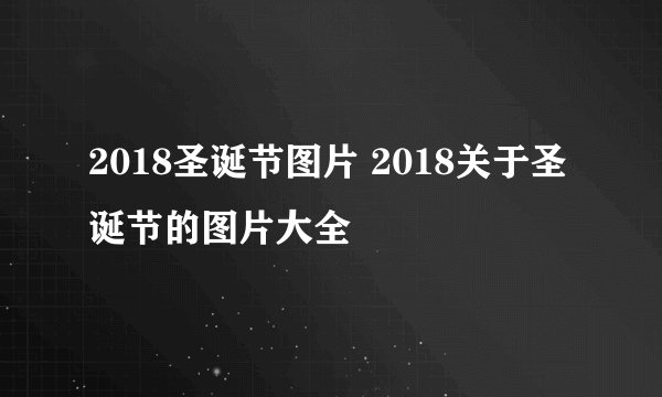 2018圣诞节图片 2018关于圣诞节的图片大全
