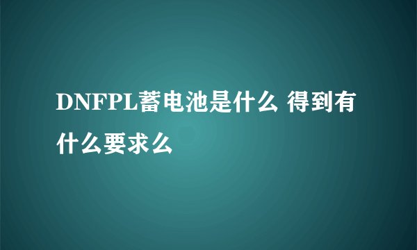 DNFPL蓄电池是什么 得到有什么要求么