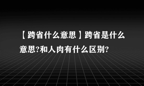 【跨省什么意思】跨省是什么意思?和人肉有什么区别?