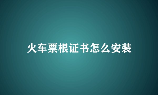 火车票根证书怎么安装
