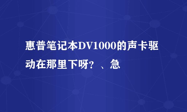 惠普笔记本DV1000的声卡驱动在那里下呀?、急