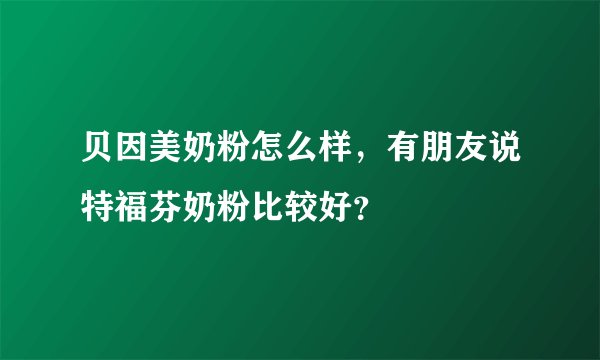 贝因美奶粉怎么样，有朋友说特福芬奶粉比较好？